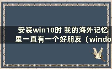 安装win10时 我的海外记忆里一直有一个好朋友（windows安装卡在我的海外记忆里）